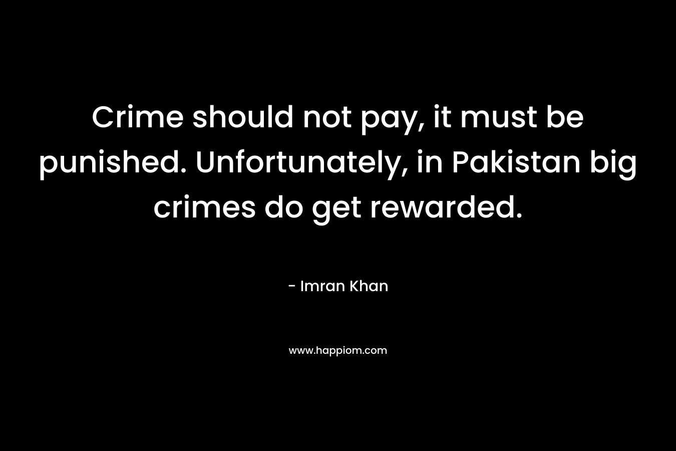 Crime should not pay, it must be punished. Unfortunately, in Pakistan big crimes do get rewarded. – Imran Khan