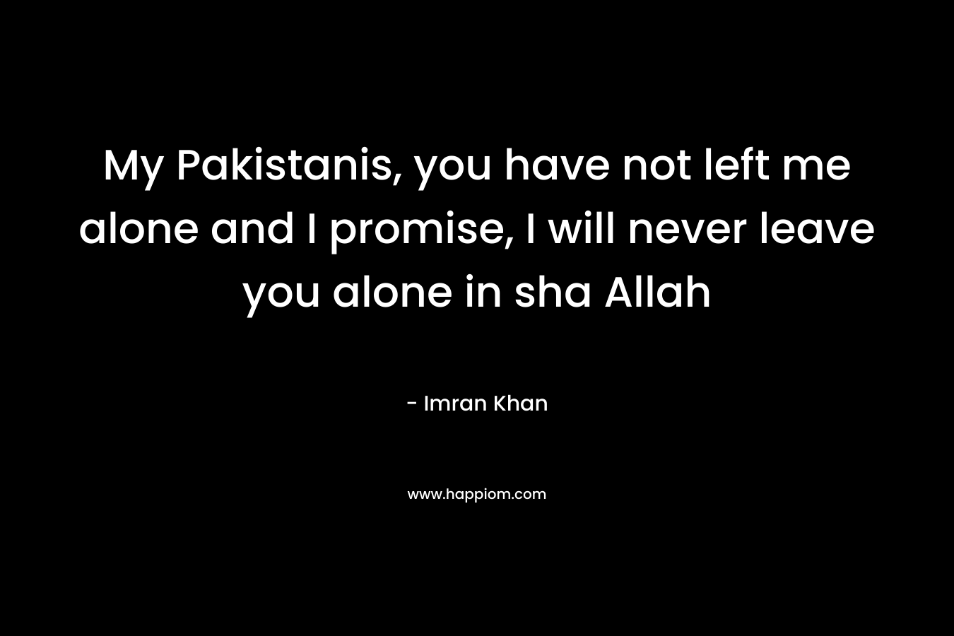 My Pakistanis, you have not left me alone and I promise, I will never leave you alone in sha Allah – Imran Khan
