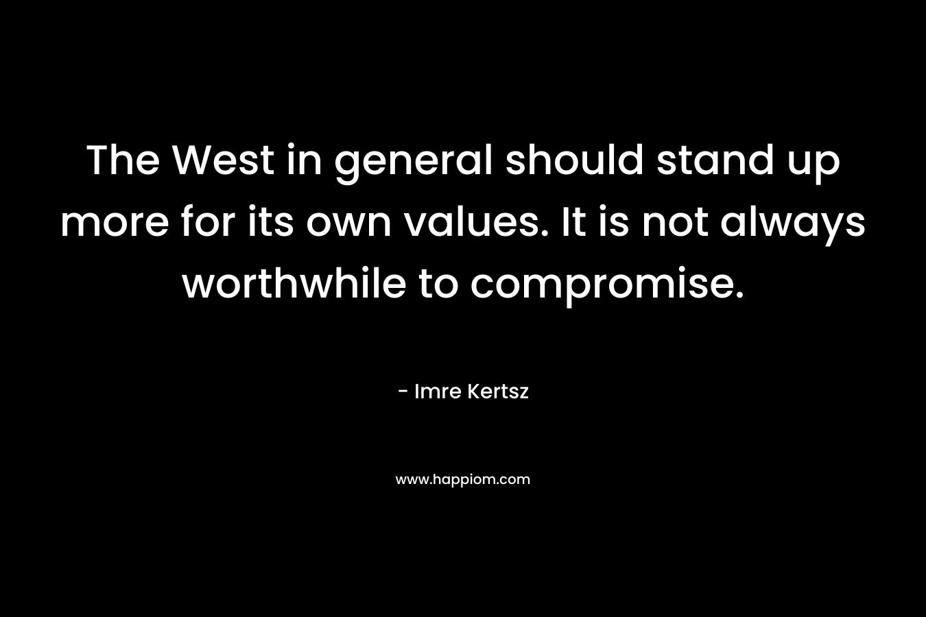 The West in general should stand up more for its own values. It is not always worthwhile to compromise. – Imre Kertsz