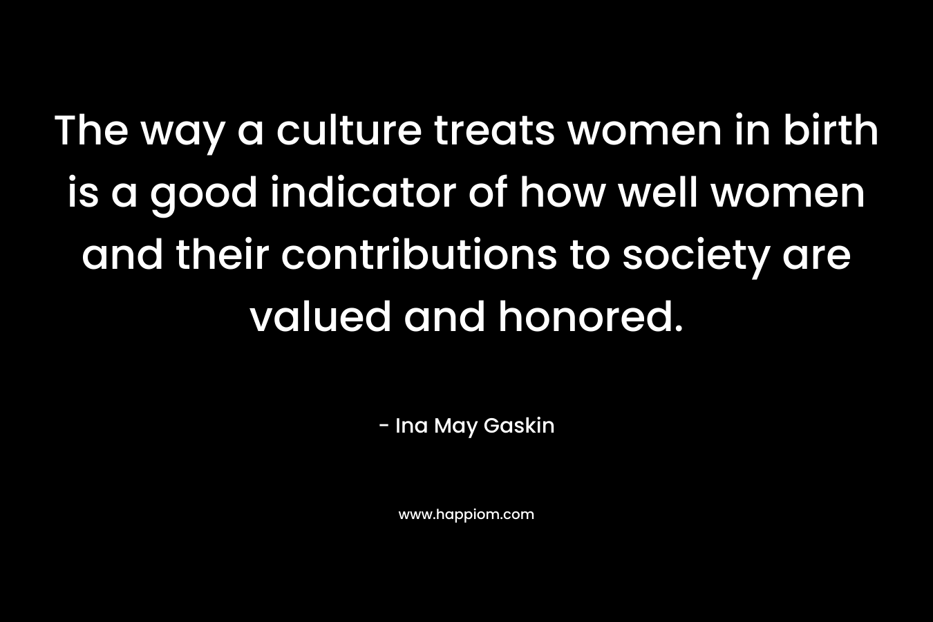 The way a culture treats women in birth is a good indicator of how well women and their contributions to society are valued and honored.
