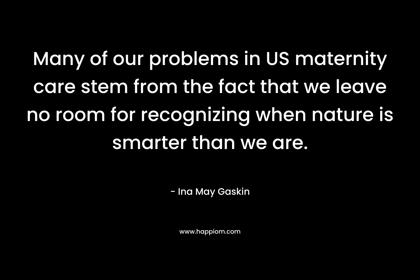 Many of our problems in US maternity care stem from the fact that we leave no room for recognizing when nature is smarter than we are. – Ina May Gaskin