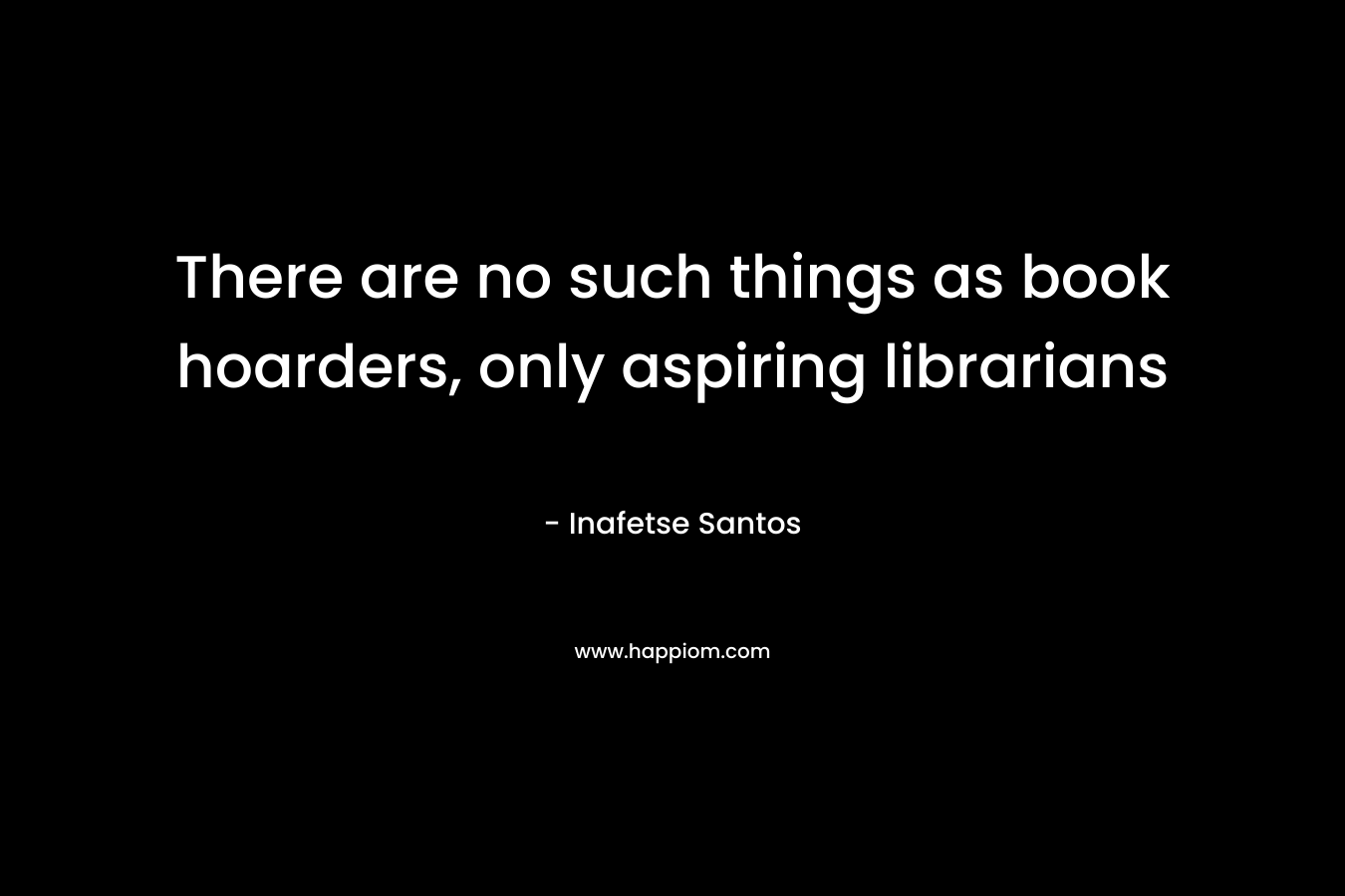 There are no such things as book hoarders, only aspiring librarians – Inafetse Santos