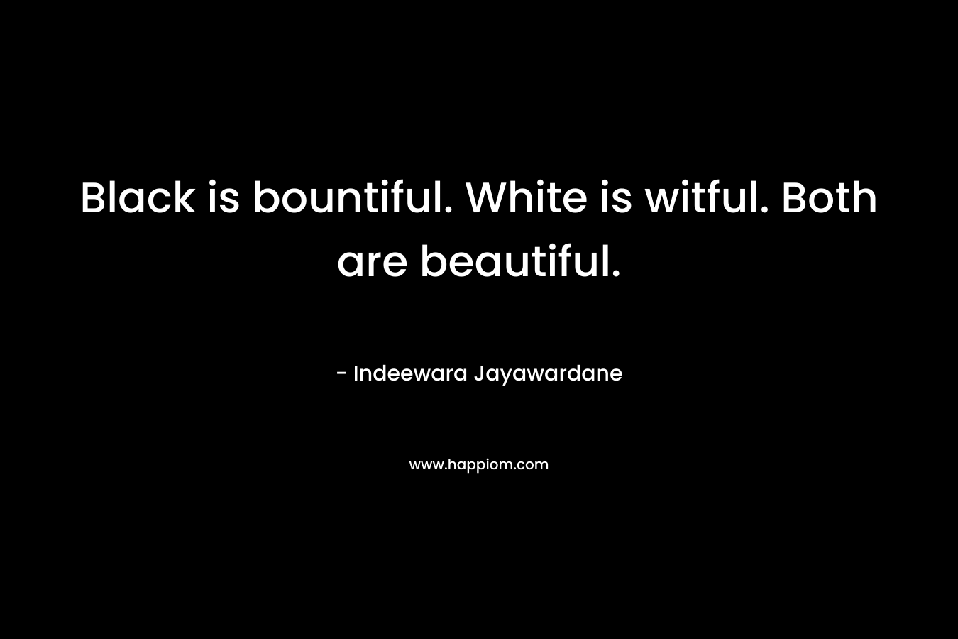 Black is bountiful. White is witful. Both are beautiful.