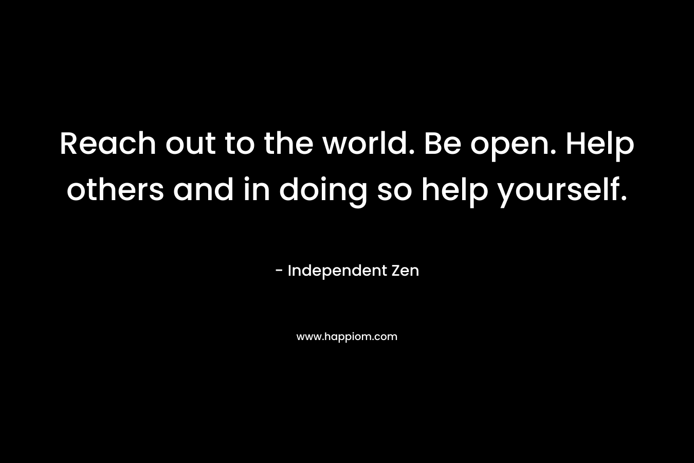 Reach out to the world. Be open. Help others and in doing so help yourself.