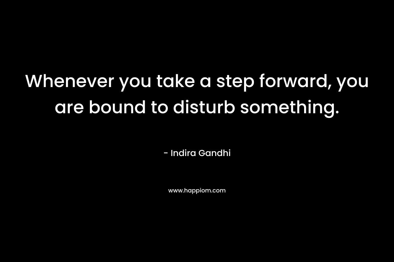 Whenever you take a step forward, you are bound to disturb something. – Indira Gandhi