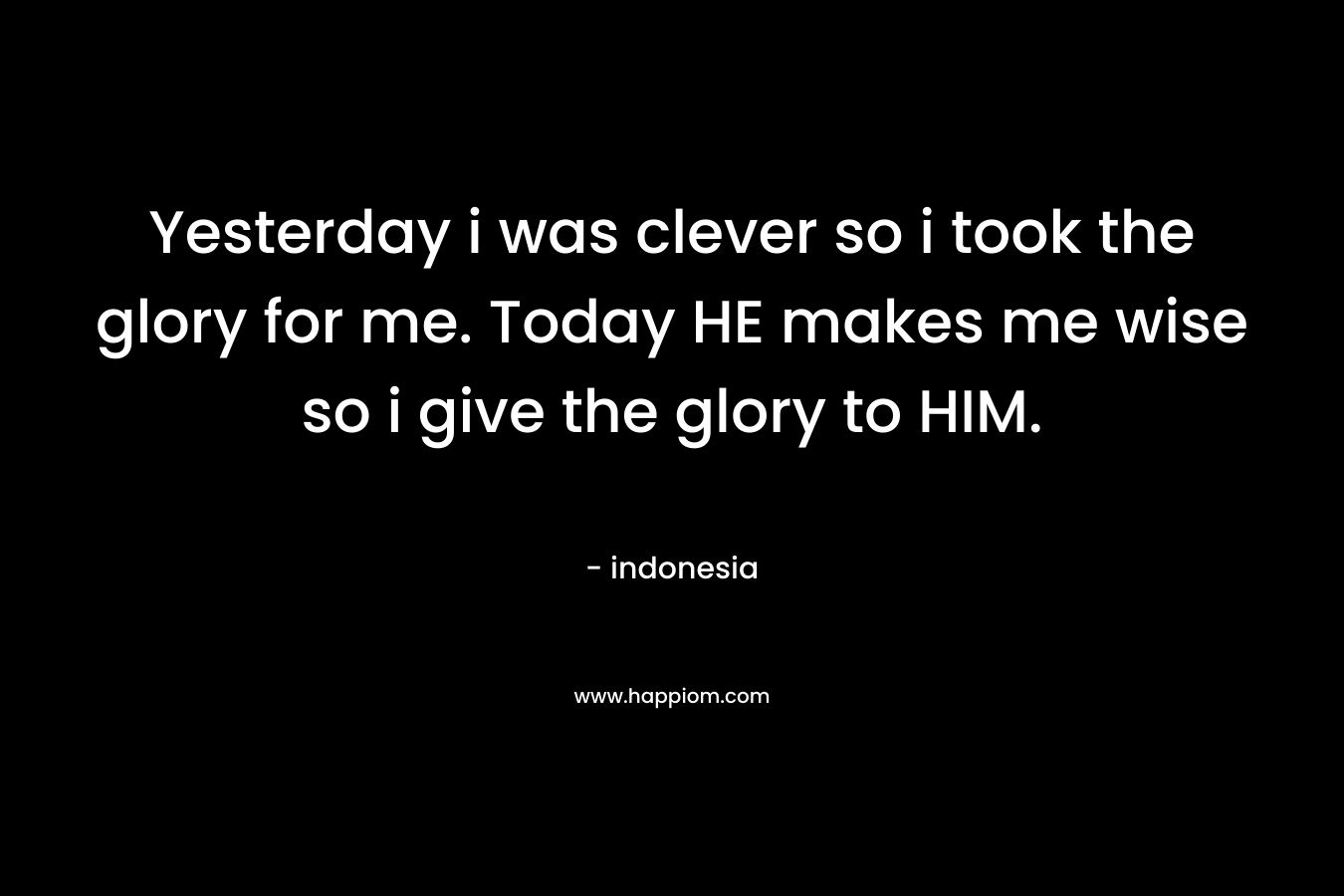 Yesterday i was clever so i took the glory for me. Today HE makes me wise so i give the glory to HIM.