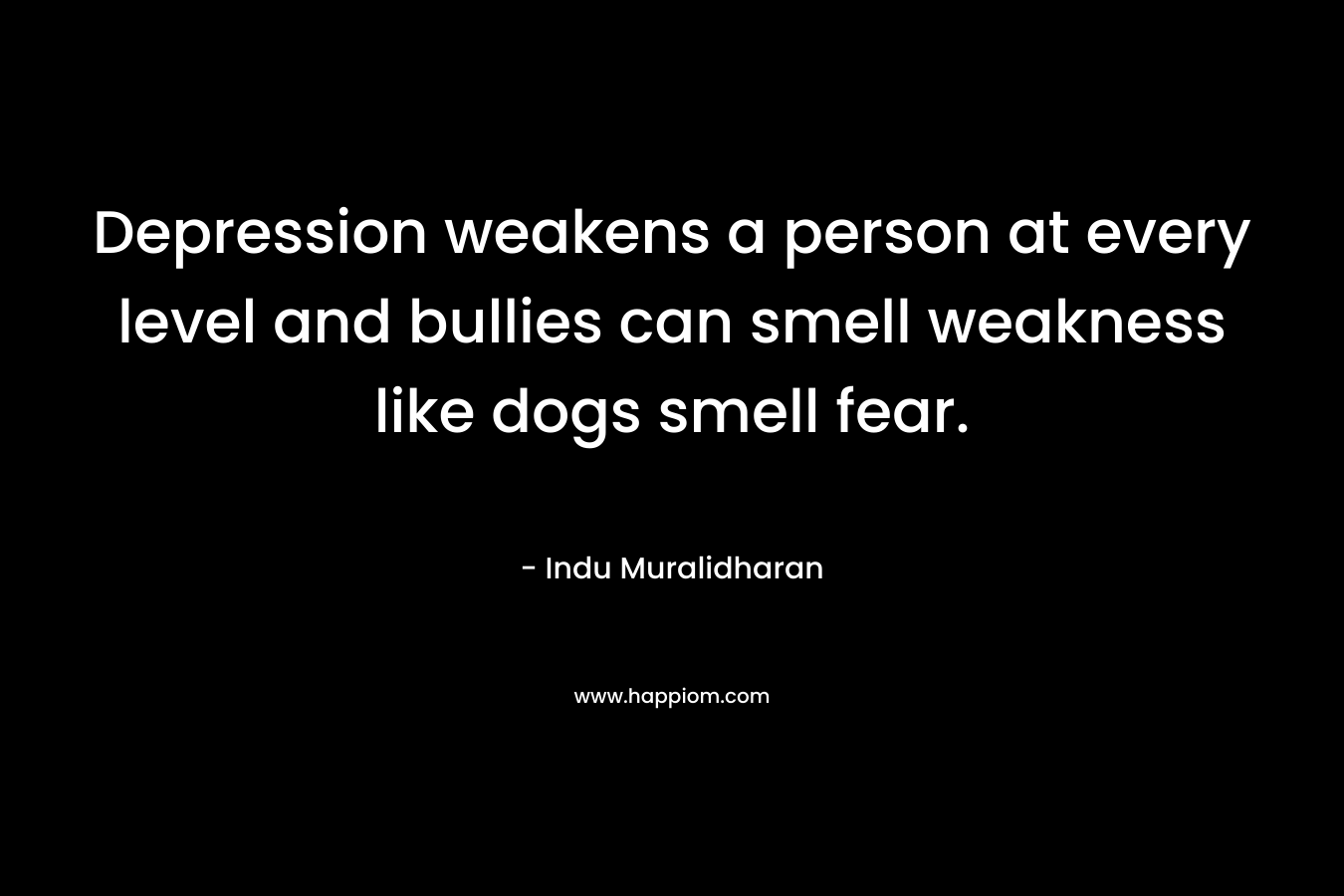 Depression weakens a person at every level and bullies can smell weakness like dogs smell fear.