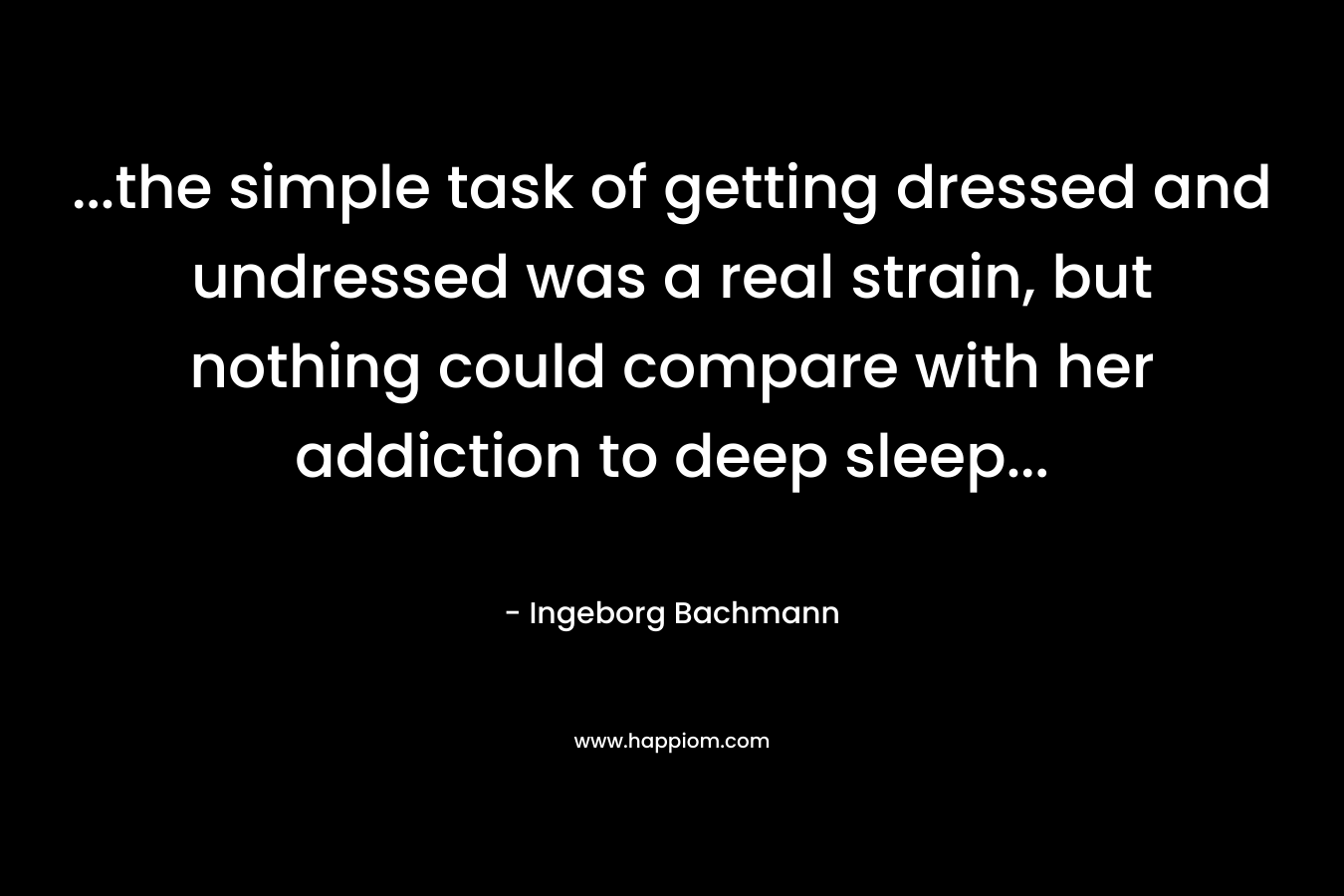 …the simple task of getting dressed and undressed was a real strain, but nothing could compare with her addiction to deep sleep… – Ingeborg Bachmann