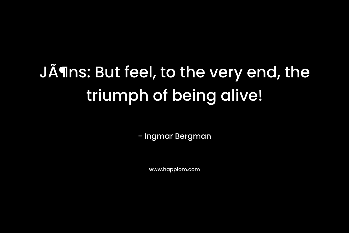 JÃ¶ns: But feel, to the very end, the triumph of being alive! – Ingmar Bergman