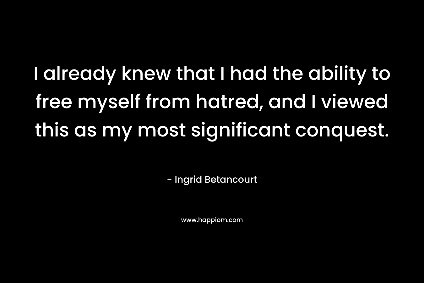 I already knew that I had the ability to free myself from hatred, and I viewed this as my most significant conquest.