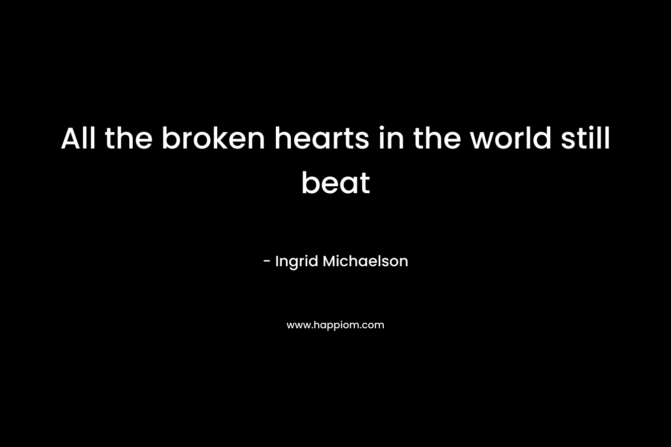 All the broken hearts in the world still beat – Ingrid Michaelson