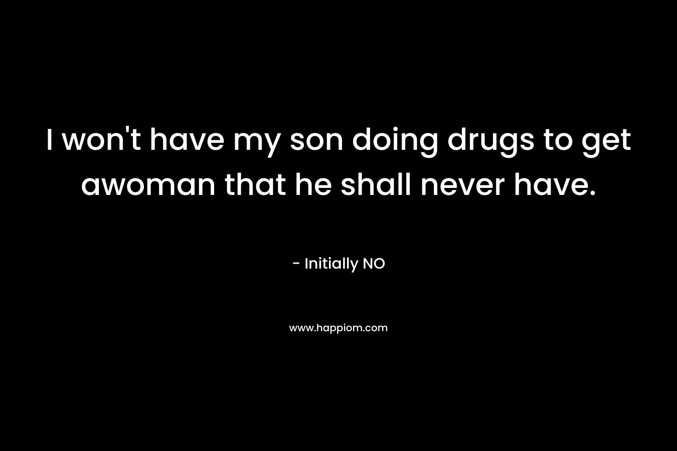 I won't have my son doing drugs to get awoman that he shall never have.