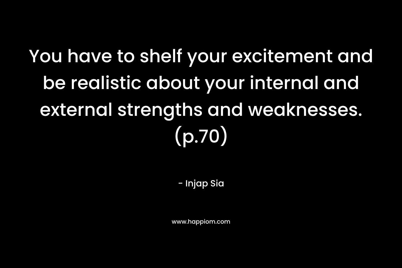 You have to shelf your excitement and be realistic about your internal and external strengths and weaknesses. (p.70) – Injap Sia