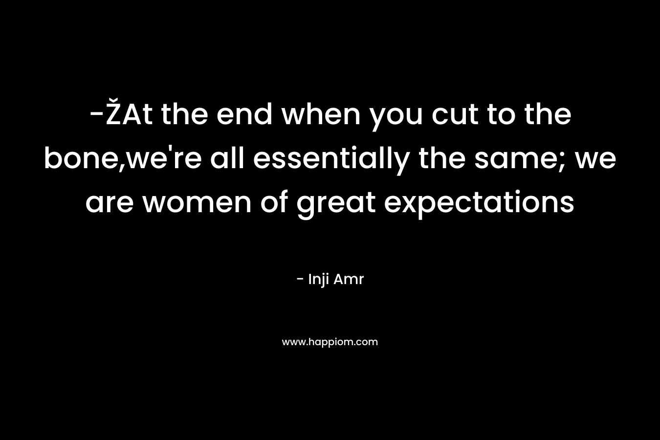 -ŽAt the end when you cut to the bone,we're all essentially the same; we are women of great expectations