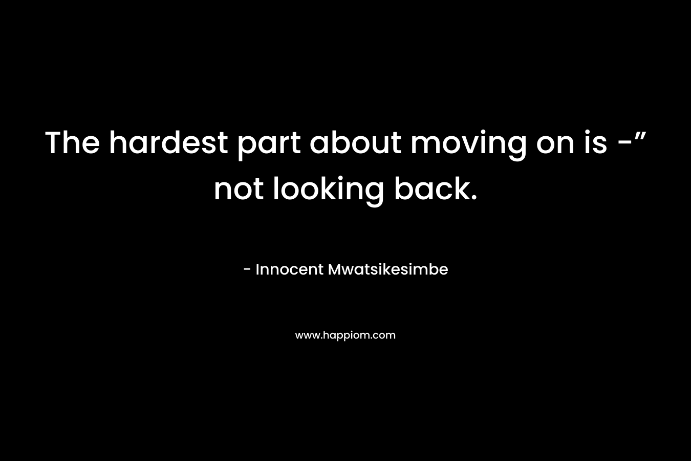 The hardest part about moving on is -” not looking back.