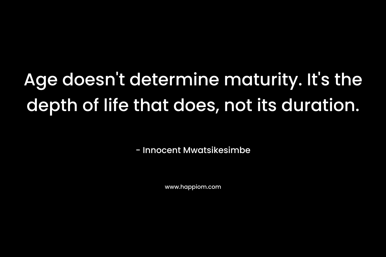 Age doesn't determine maturity. It's the depth of life that does, not its duration.