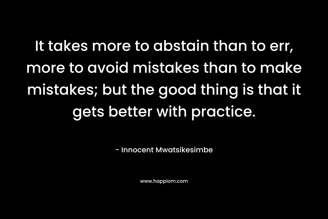 It takes more to abstain than to err, more to avoid mistakes than to make mistakes; but the good thing is that it gets better with practice.