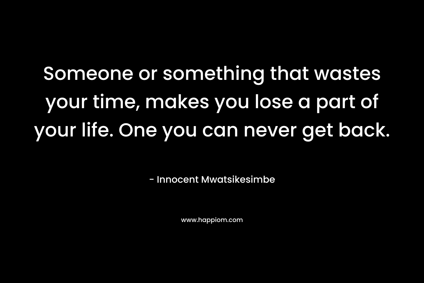 Someone or something that wastes your time, makes you lose a part of your life. One you can never get back. – Innocent Mwatsikesimbe