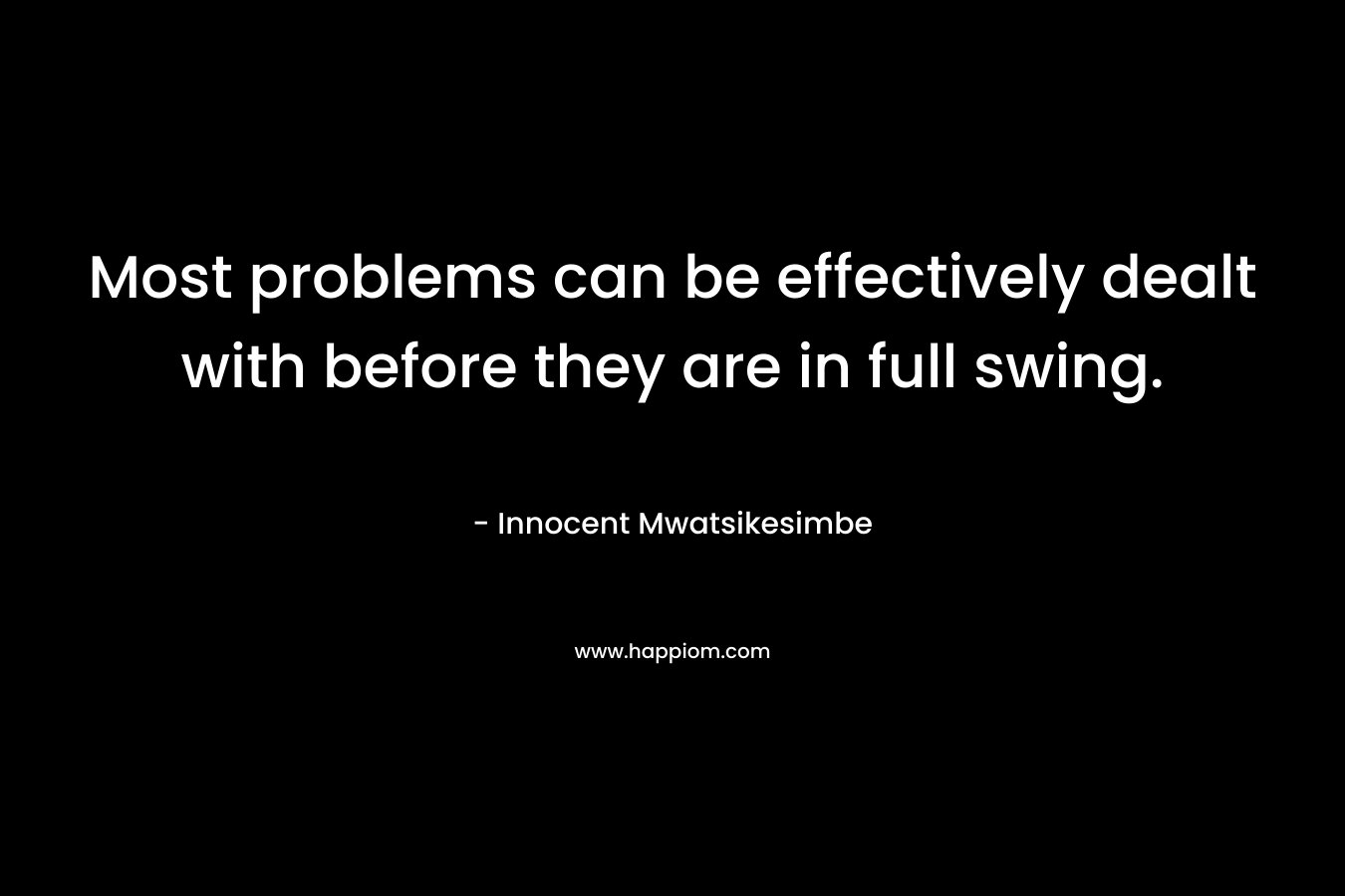 Most problems can be effectively dealt with before they are in full swing. – Innocent Mwatsikesimbe