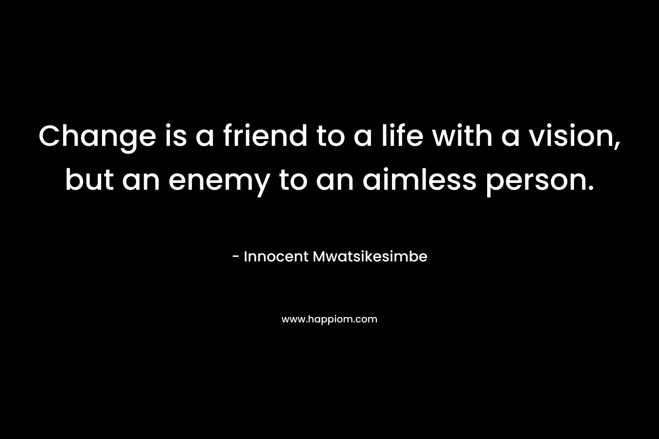Change is a friend to a life with a vision, but an enemy to an aimless person.