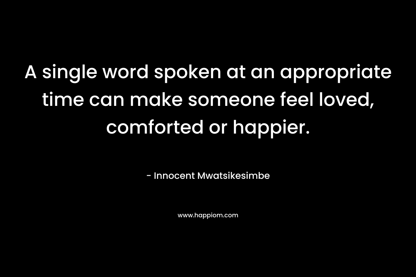 A single word spoken at an appropriate time can make someone feel loved, comforted or happier. – Innocent Mwatsikesimbe