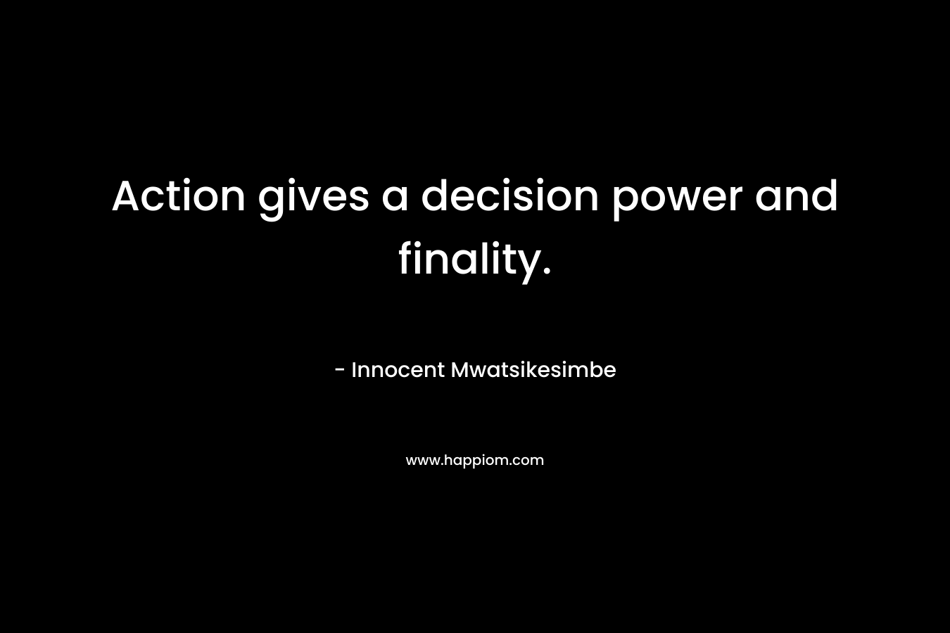 Action gives a decision power and finality.