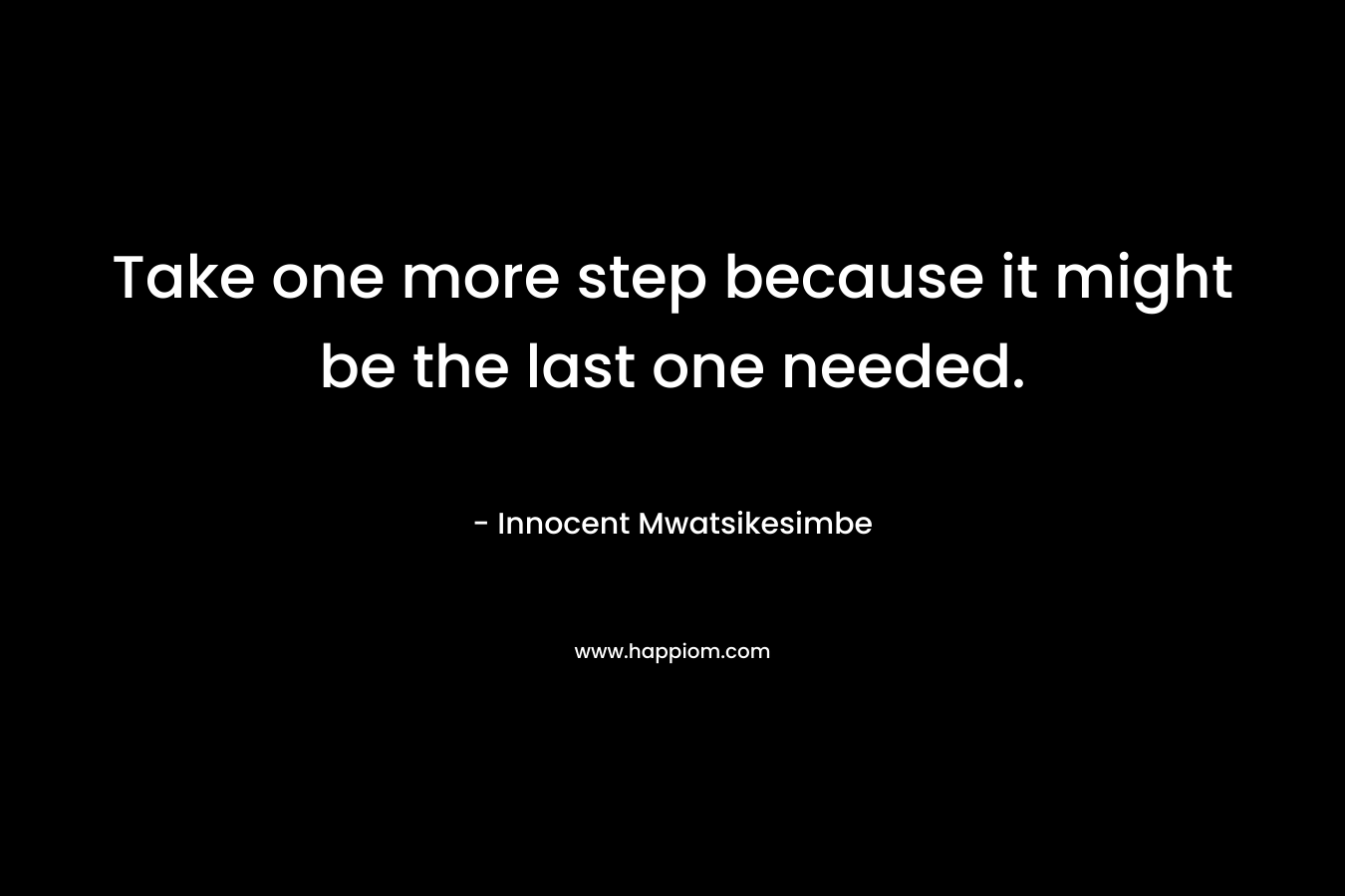 Take one more step because it might be the last one needed.