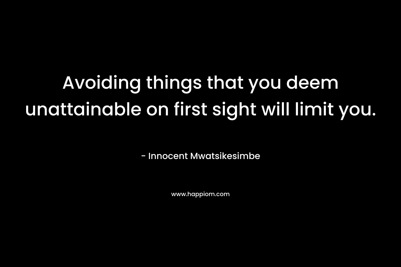 Avoiding things that you deem unattainable on first sight will limit you.
