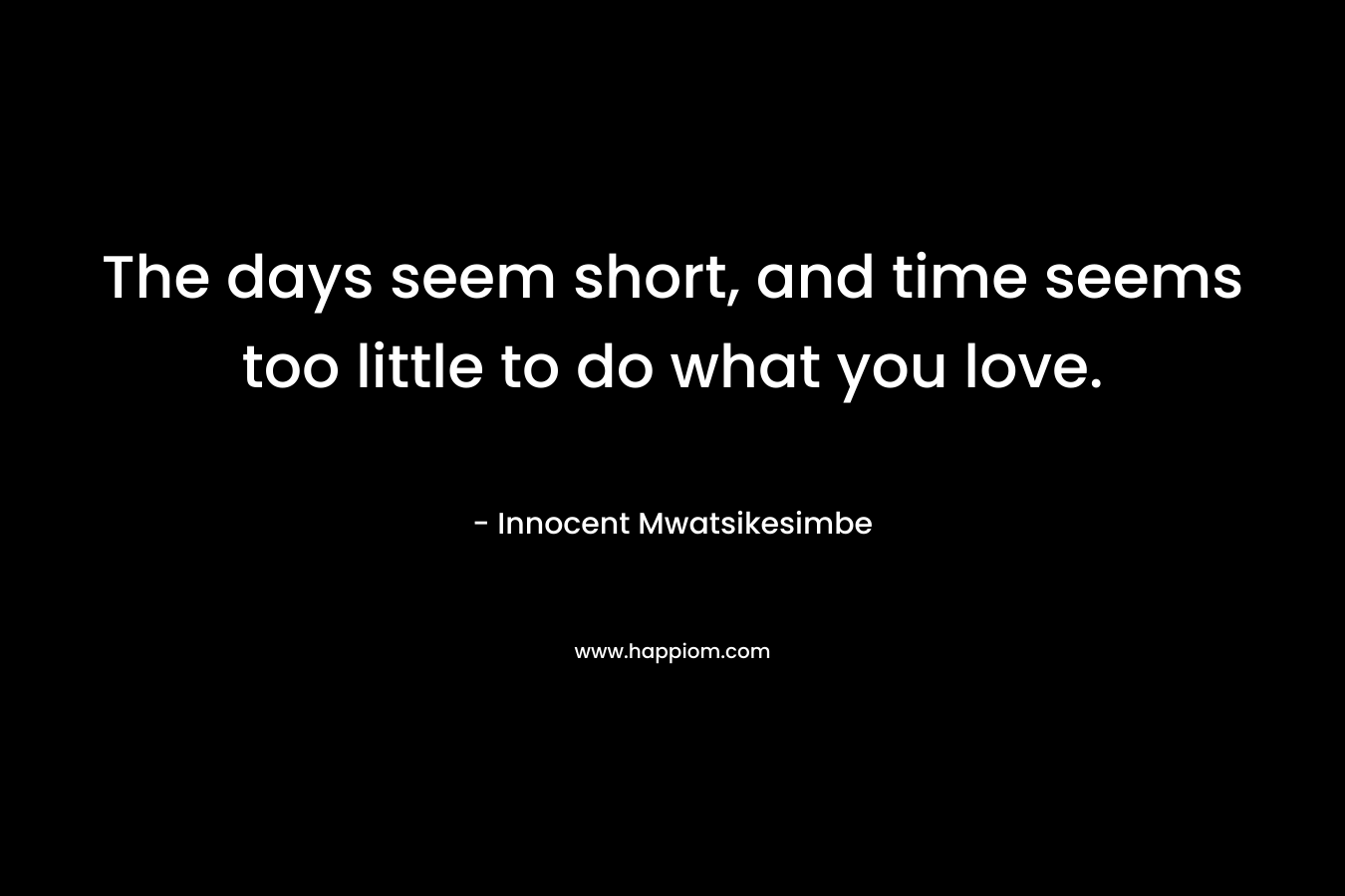 The days seem short, and time seems too little to do what you love.