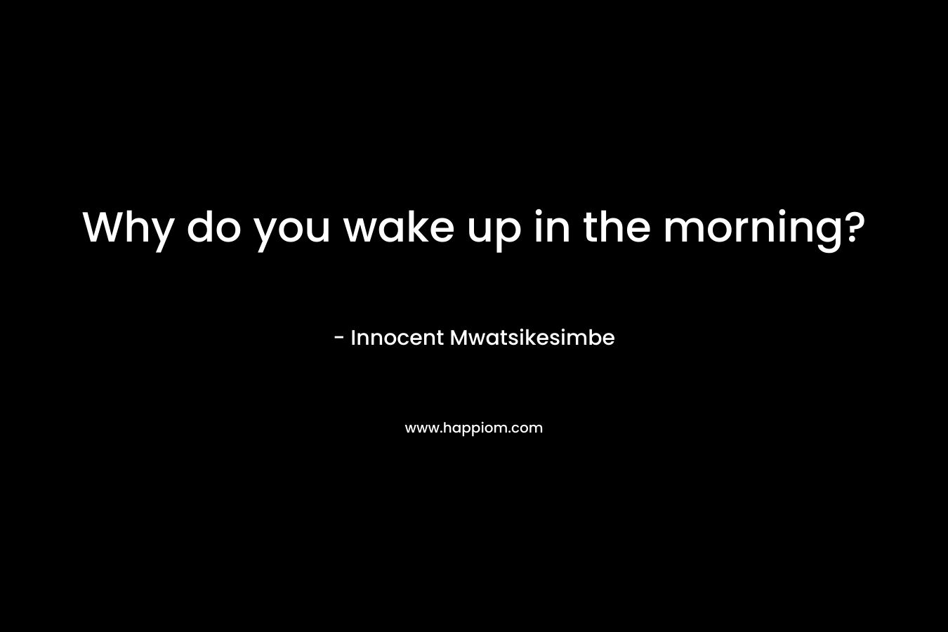 Why do you wake up in the morning?