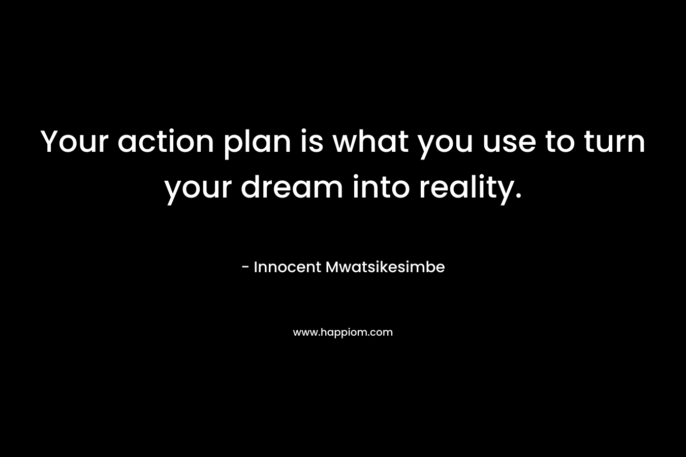 Your action plan is what you use to turn your dream into reality.