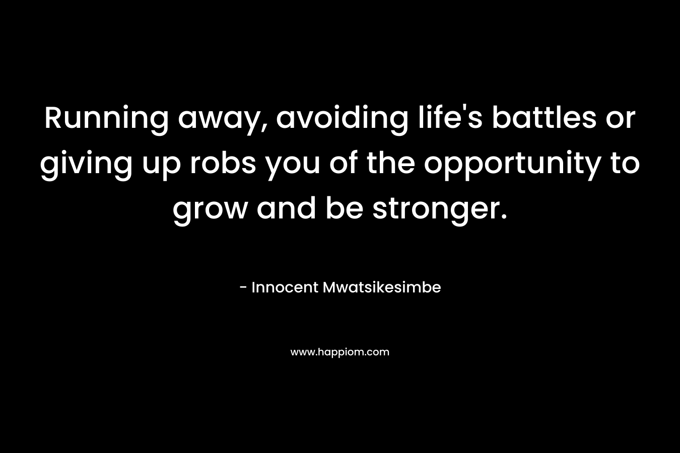 Running away, avoiding life's battles or giving up robs you of the opportunity to grow and be stronger.