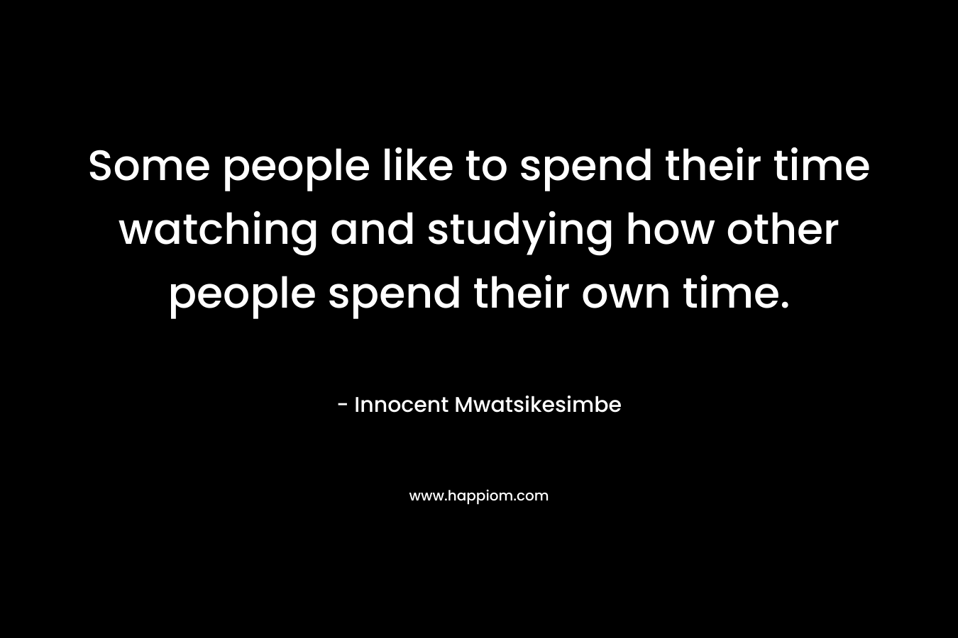 Some people like to spend their time watching and studying how other people spend their own time.