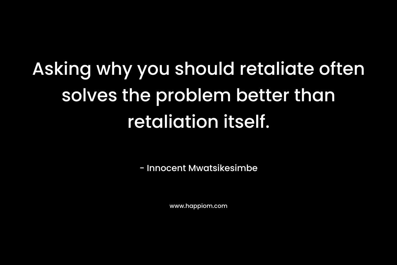 Asking why you should retaliate often solves the problem better than retaliation itself. – Innocent Mwatsikesimbe