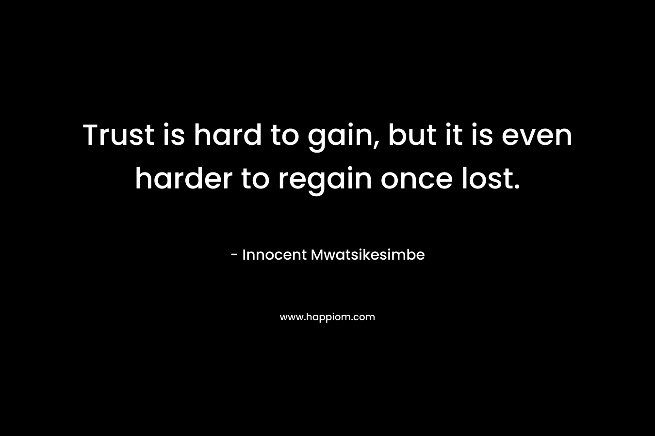 Trust is hard to gain, but it is even harder to regain once lost.