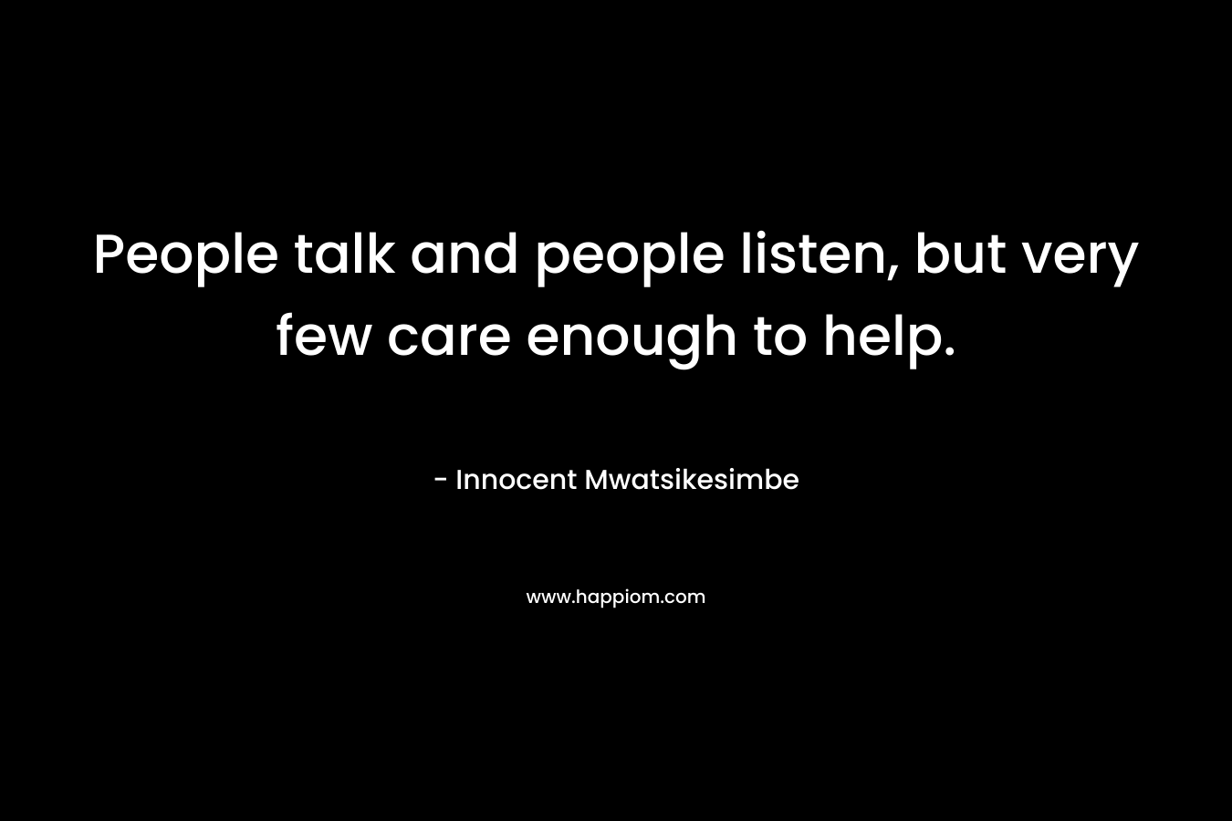 People talk and people listen, but very few care enough to help.