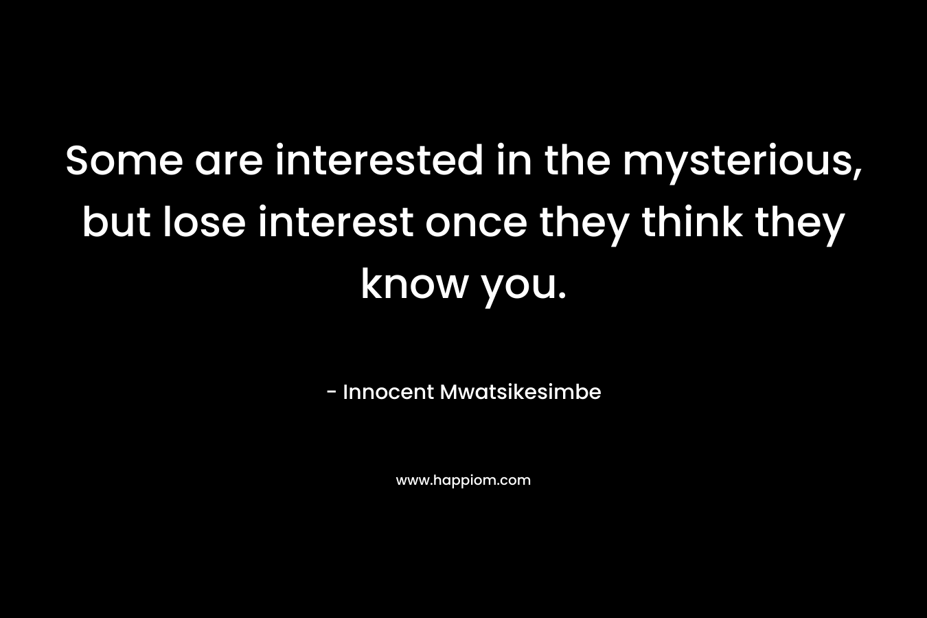 Some are interested in the mysterious, but lose interest once they think they know you. – Innocent Mwatsikesimbe