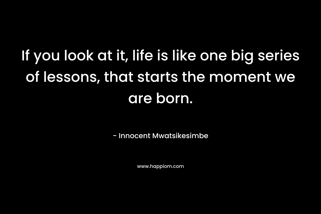 If you look at it, life is like one big series of lessons, that starts the moment we are born.