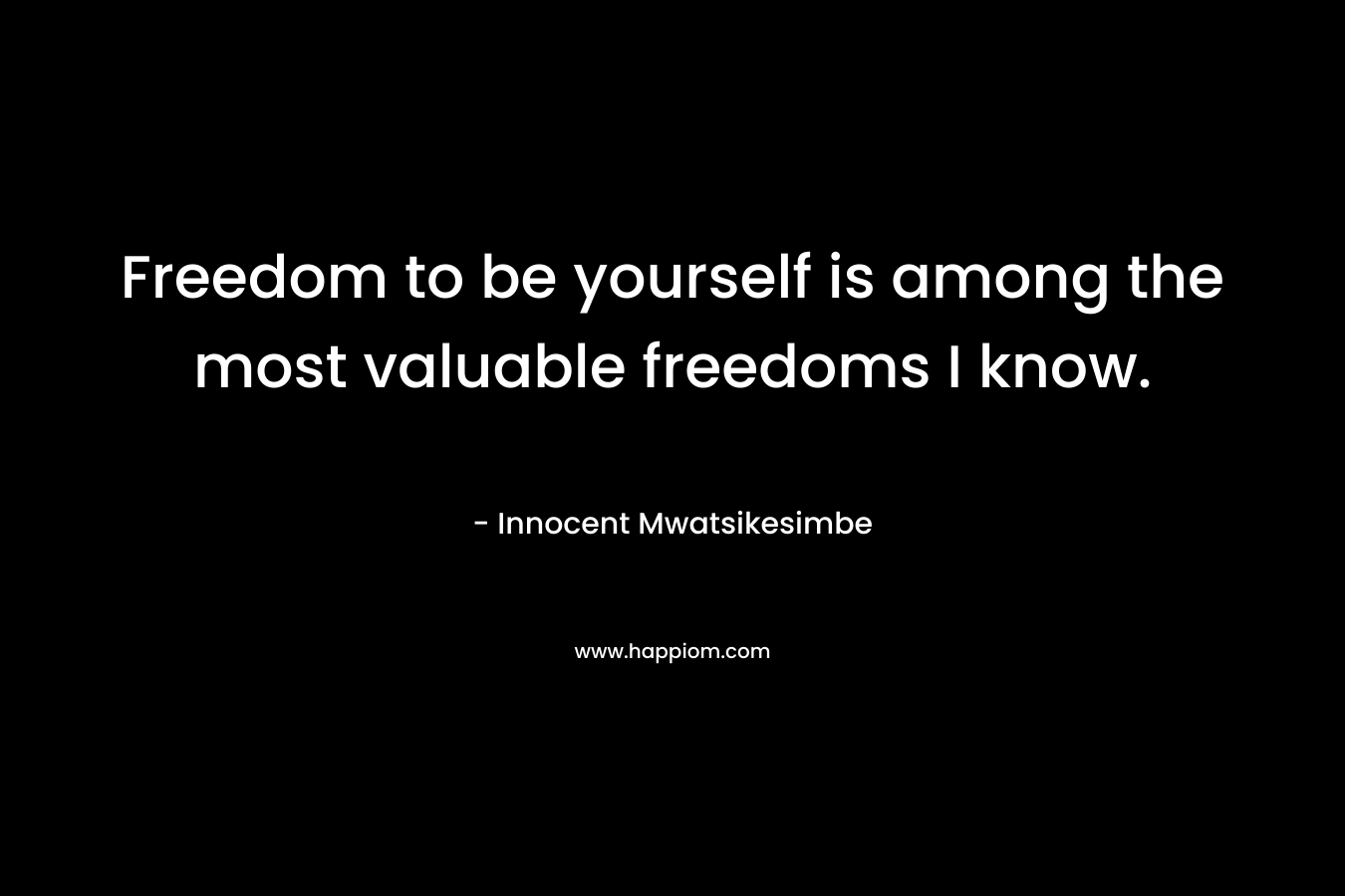 Freedom to be yourself is among the most valuable freedoms I know.