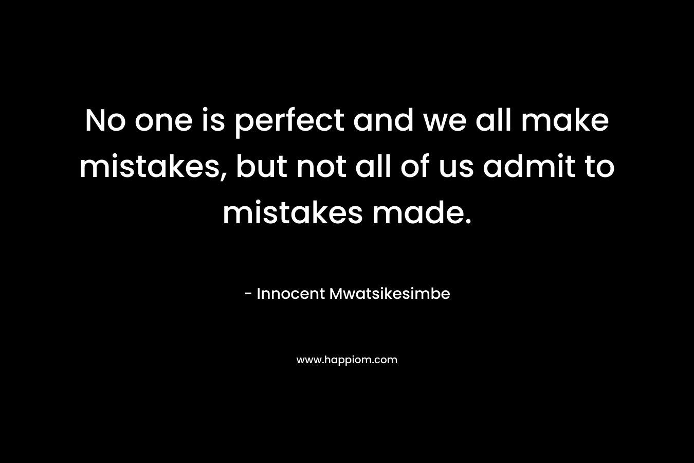 No one is perfect and we all make mistakes, but not all of us admit to mistakes made.