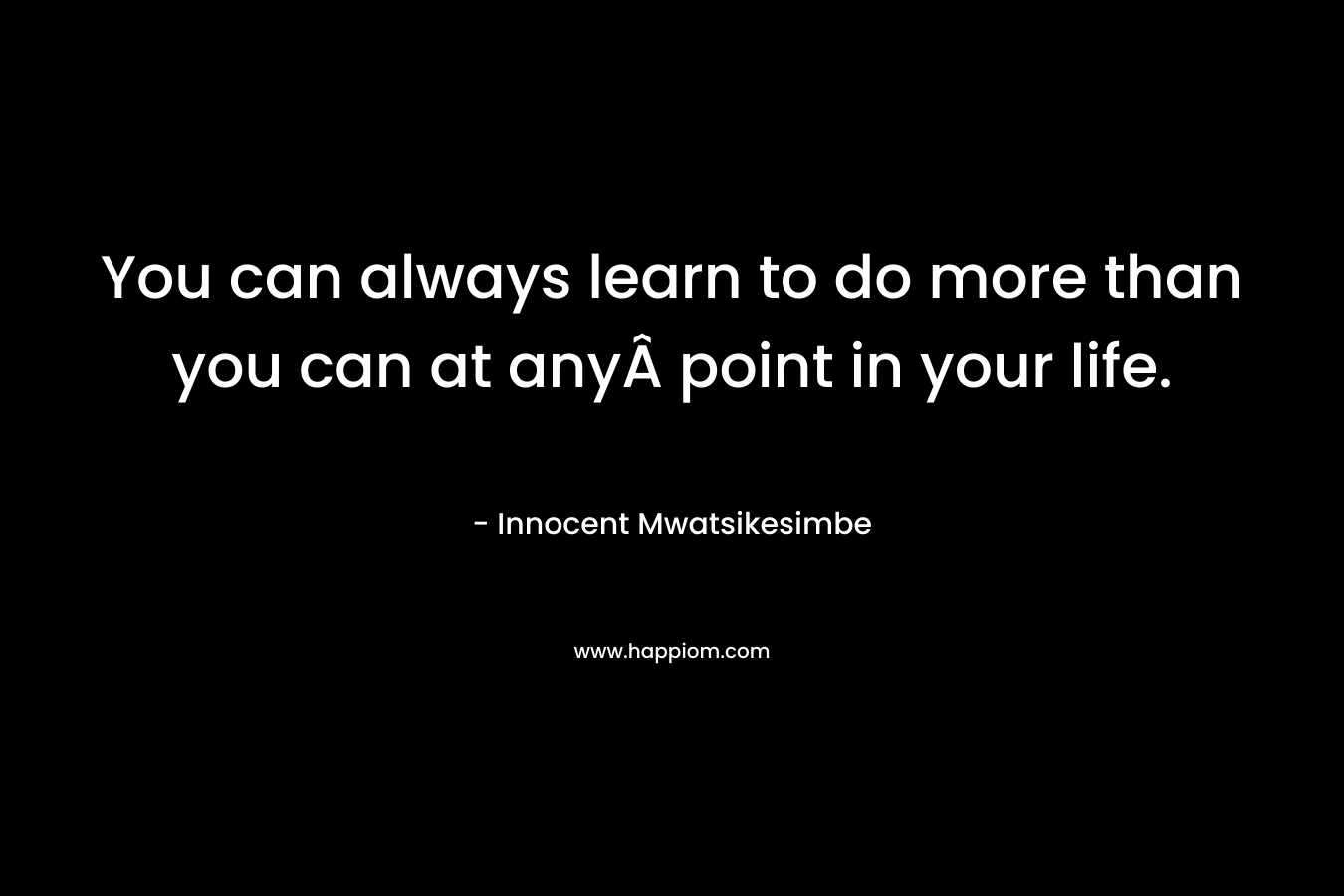 You can always learn to do more than you can at anyÂ point in your life. – Innocent Mwatsikesimbe