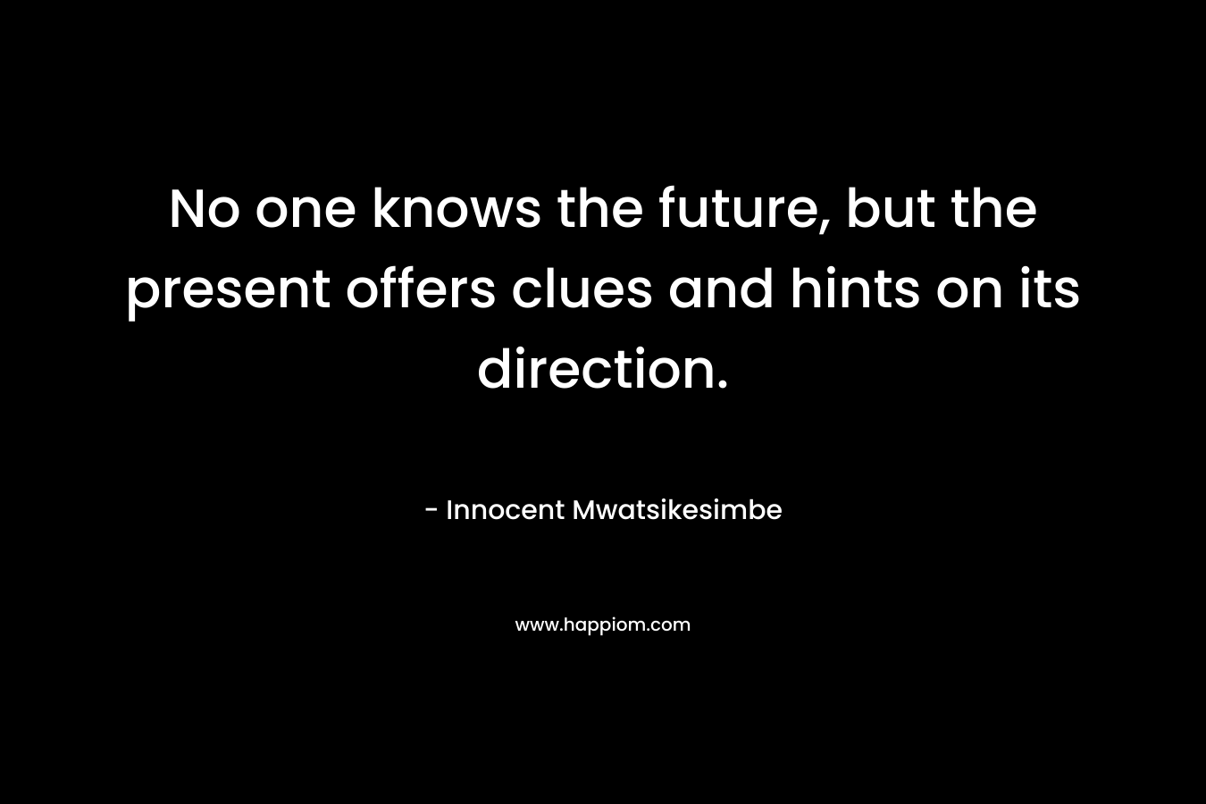 No one knows the future, but the present offers clues and hints on its direction. – Innocent Mwatsikesimbe