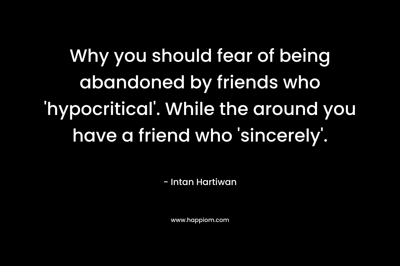 Why you should fear of being abandoned by friends who 'hypocritical'. While the around you have a friend who 'sincerely'.