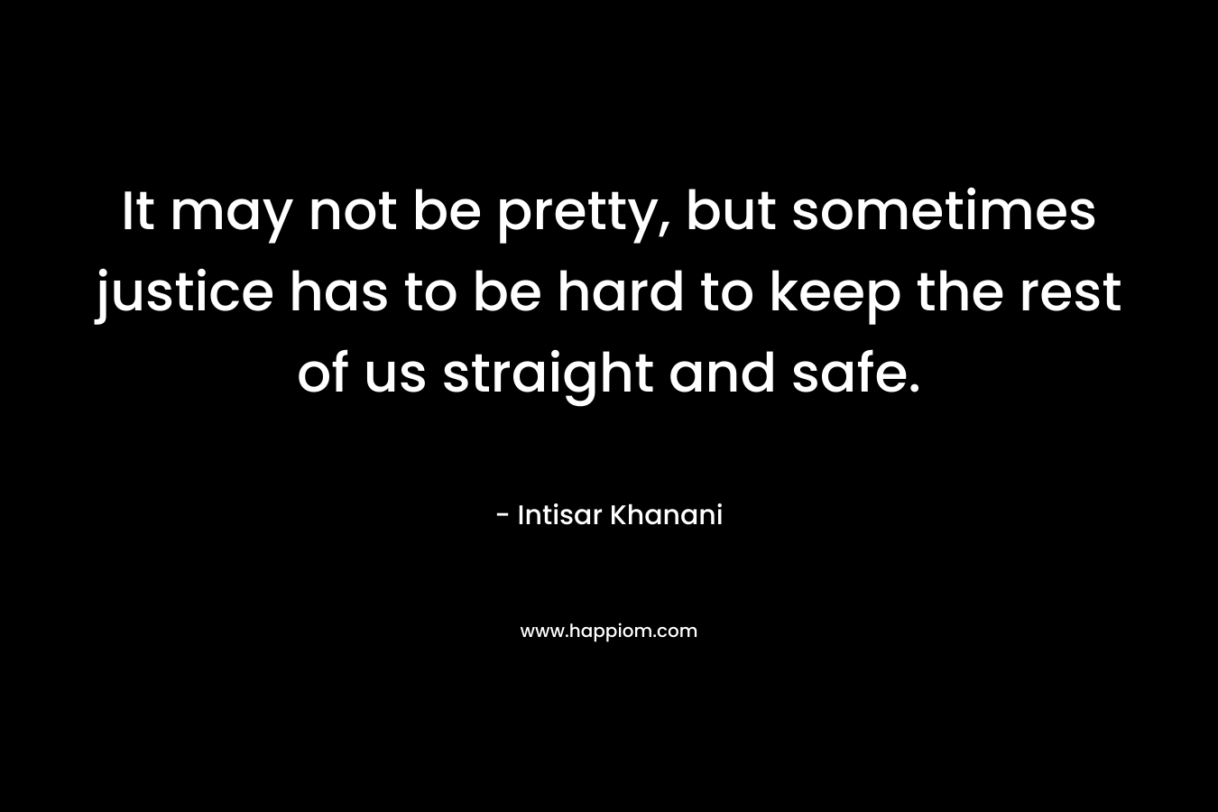 It may not be pretty, but sometimes justice has to be hard to keep the rest of us straight and safe. – Intisar Khanani