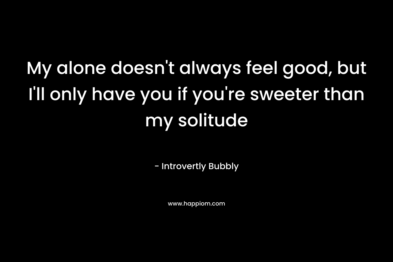My alone doesn’t always feel good, but I’ll only have you if you’re sweeter than my solitude – Introvertly Bubbly