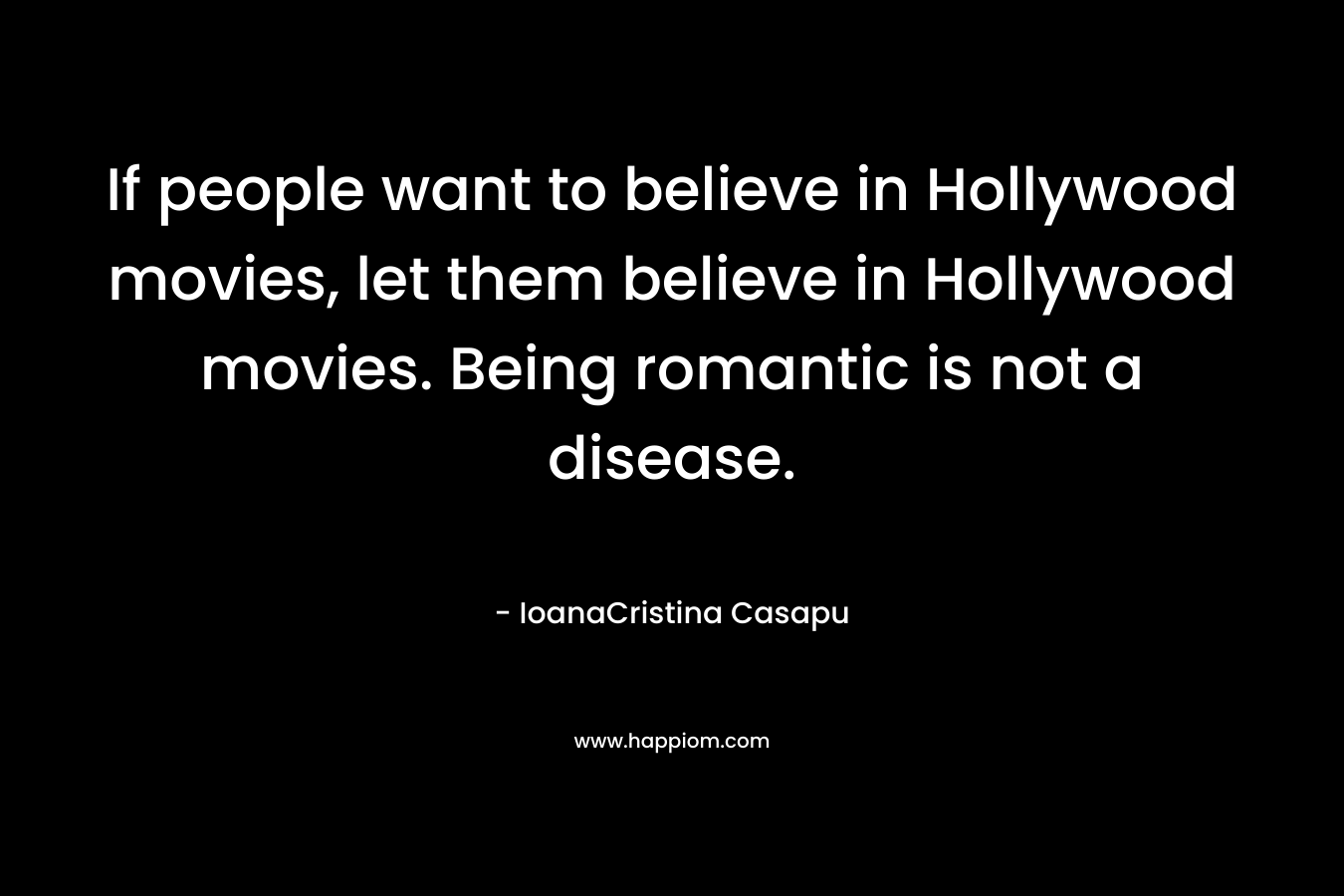 If people want to believe in Hollywood movies, let them believe in Hollywood movies. Being romantic is not a disease.