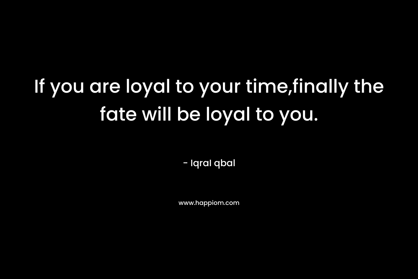 If you are loyal to your time,finally the fate will be loyal to you.