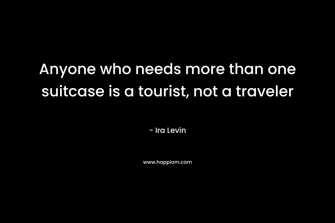 Anyone who needs more than one suitcase is a tourist, not a traveler – Ira Levin