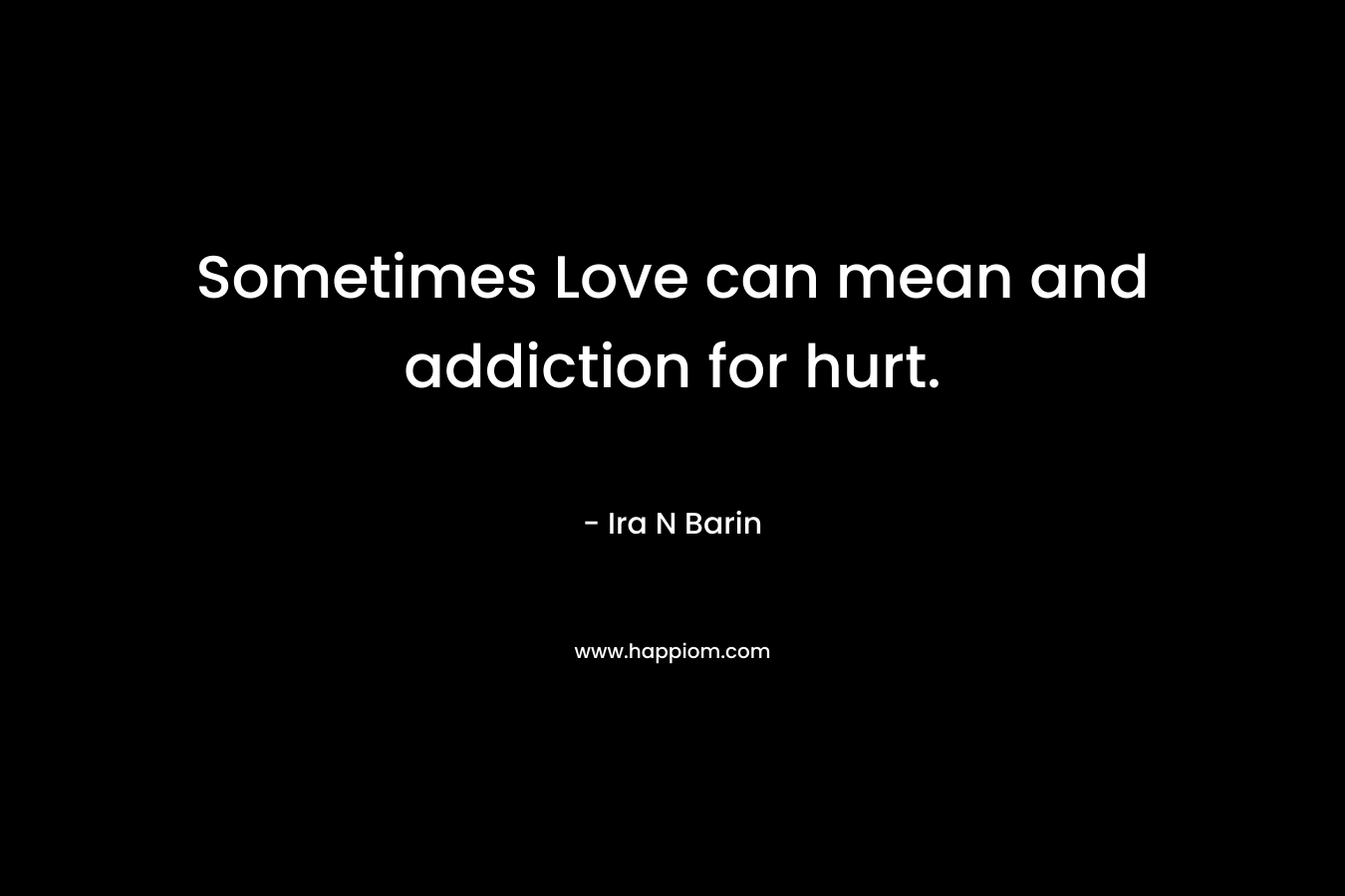 Sometimes Love can mean and addiction for hurt. – Ira N Barin