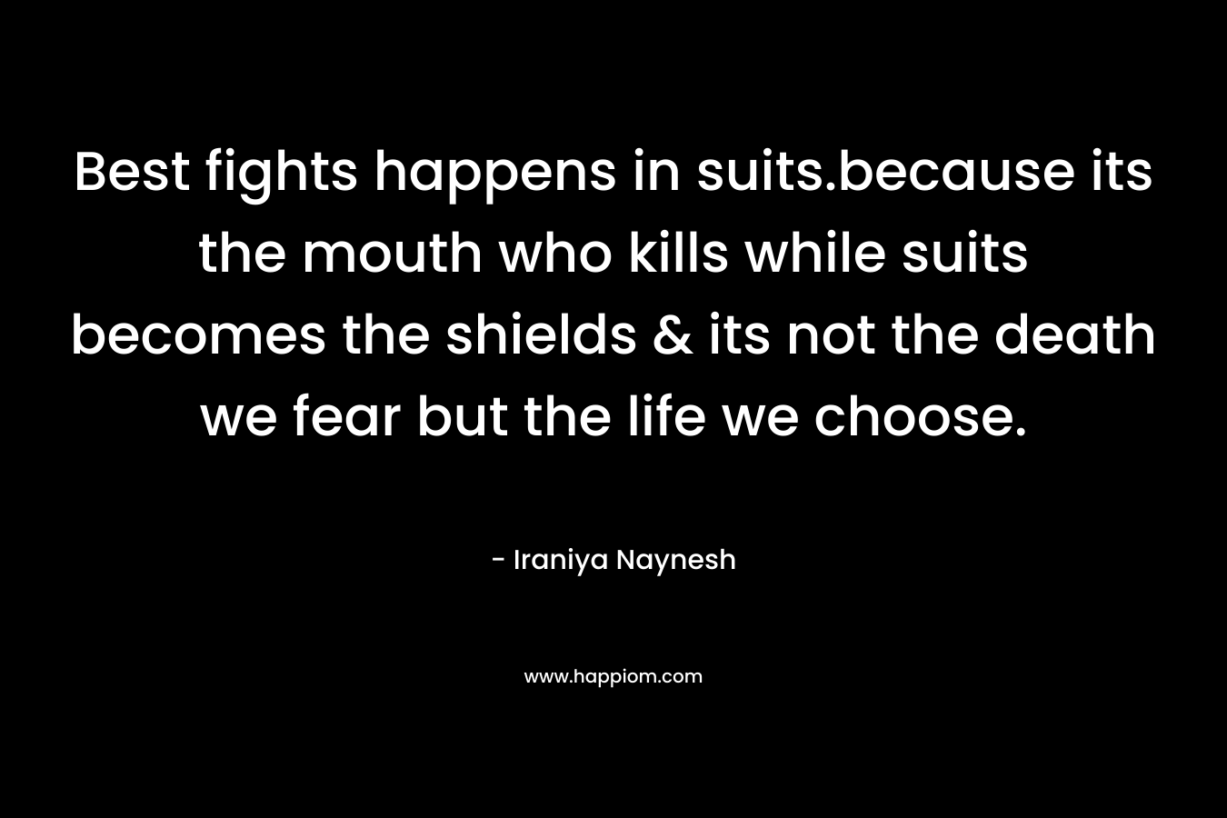 Best fights happens in suits.because its the mouth who kills while suits becomes the shields & its not the death we fear but the life we choose.